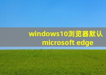 windows10浏览器默认microsoft edge